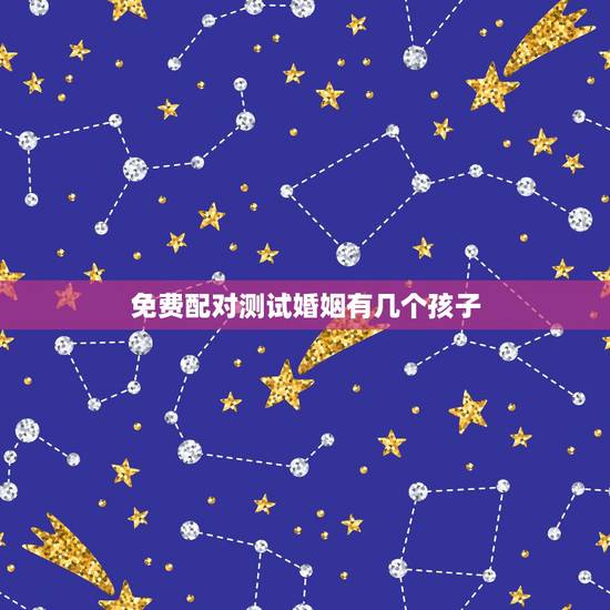 免费配对测试婚姻有几个孩子,精准预测:你一生有几个子女,婚姻家庭如何 免费配对测试婚姻有几个孩子,精准预测:你一生有几个子女,婚姻家庭如何
