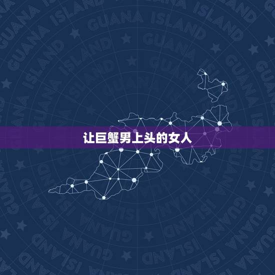 让巨蟹男上头的女人，巨蟹男最容易被哪种女生吃定