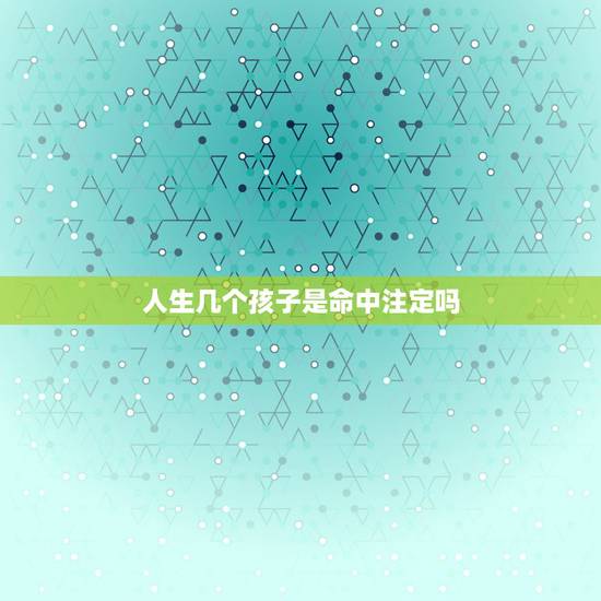 人生几个孩子是命中注定吗,一个女人一辈子生几个孩子是命中注定吗 人生几个孩子是命中注定吗,一个女人一辈子生几个孩子是命中注定吗