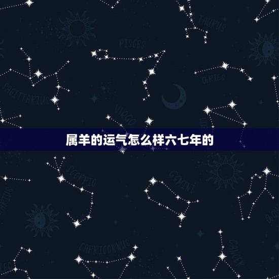属羊的运气怎么样六七年的，1967年属羊男人的命运