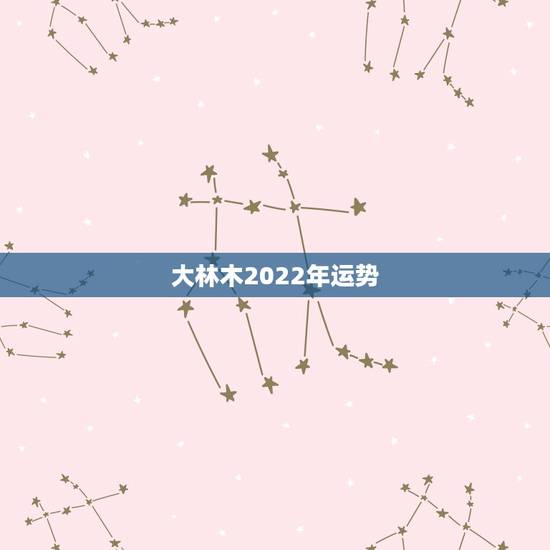 大林木2022年运势,八字2022年运势有灾难吗因为流年相冲。求解释谢 大林木2022年运势,八字2022年运势有灾难吗因为流年相冲。求解释谢