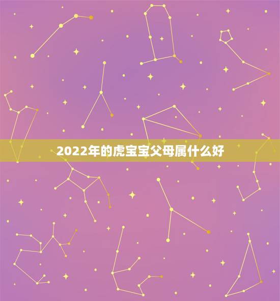 2022年的虎宝宝父母属什么好,属虎的宝宝和什么属相的父母好 2022年的虎宝宝父母属什么好,属虎的宝宝和什么属相的父母好