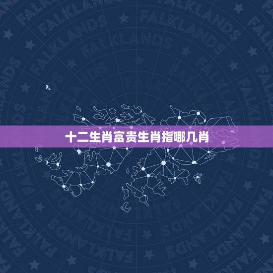 十二生肖富贵生肖指哪几肖，富贵指什么生肖
