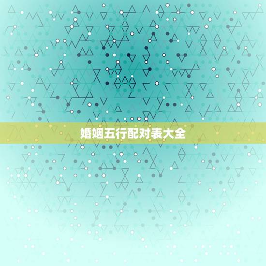 婚姻五行配对表大全，五行相生相克，婚姻相配