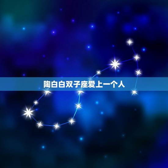 陶白白双子座爱上一个人,双子座男生爱上一个人会怎么样 陶白白双子座爱上一个人,双子座男生爱上一个人会怎么样