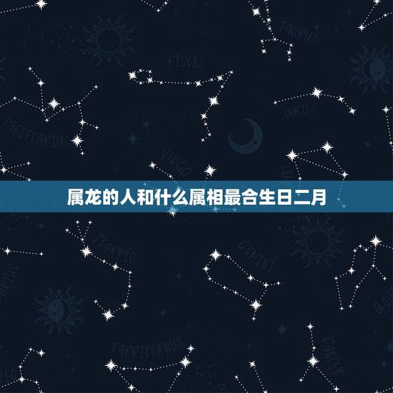 属龙的人和什么属相最合生日二月，属龙的和什么属相最配