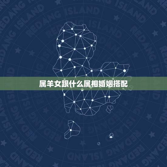属羊女跟什么属相婚姻搭配 属羊女最佳婚配 属羊女跟什么属相婚姻搭配 属羊女最佳婚配