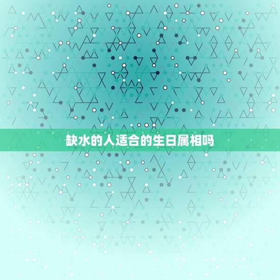 缺水的人适合的生日属相吗,命里缺水的人最忌讳 缺水的人适合的生日属相吗,命里缺水的人最忌讳
