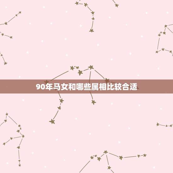 90年马女和哪些属相比较合适,90年属马婚姻配什么属相合适? 90年马女和哪些属相比较合适,90年属马婚姻配什么属相合适?