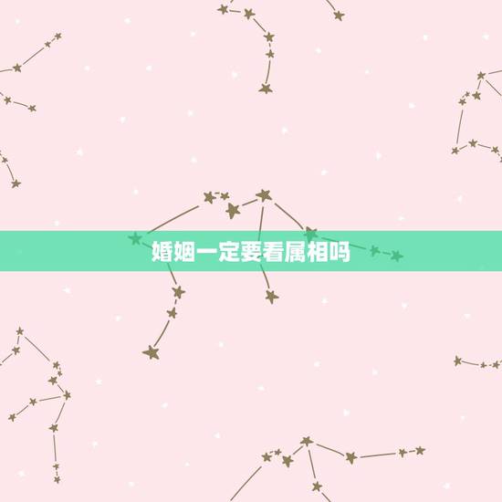婚姻一定要看属相吗，两个人要结婚一定要看生肖吗？