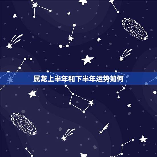 属龙上半年和下半年运势如何，2022属龙在虎年运气