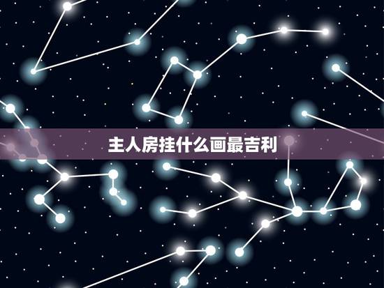主人房挂什么画最吉利，夫妻卧室挂什么画最吉利