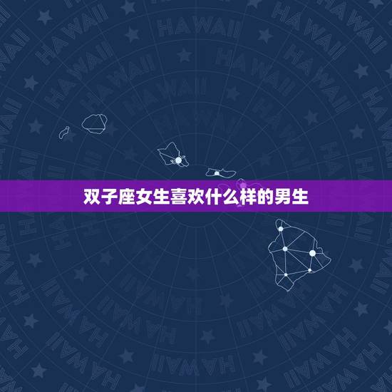双子座女生喜欢什么样的男生，双子座女生喜欢什么样的男人