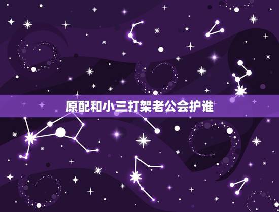 原配和小三打架老公会护谁,如果老公看到原配和小三打起来,他心里怎么想的 原配和小三打架老公会护谁,如果老公看到原配和小三打起来,他心里怎么想的