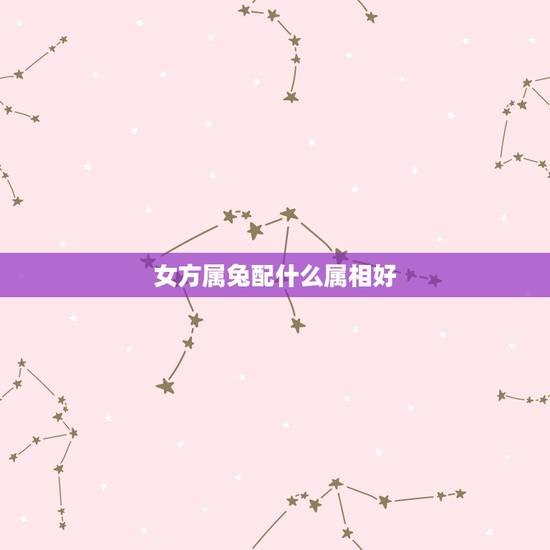 女方属兔配什么属相好,女属兔的和什么属相最配 女方属兔配什么属相好,女属兔的和什么属相最配