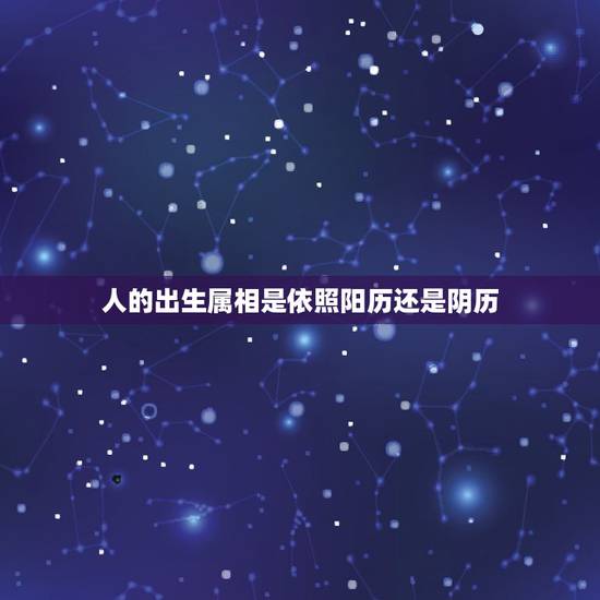 人的出生属相是依照阳历还是阴历,生肖属相是根据阴历算还是阳历算? 人的出生属相是依照阳历还是阴历,生肖属相是根据阴历算还是阳历算?