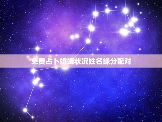 免费占卜婚姻状况姓名缘分配对，免费八字合婚网，生日爱情缘分测试，姓名配