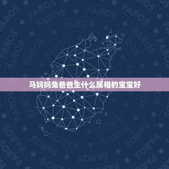 马妈妈兔爸爸生什么属相的宝宝好,鼠妈兔爸生什么属相的宝宝好 马妈妈兔爸爸生什么属相的宝宝好,鼠妈兔爸生什么属相的宝宝好