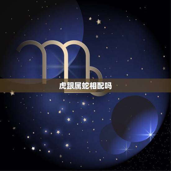 虎跟属蛇相配吗,属蛇和属兔的相配吗 虎跟属蛇相配吗,属蛇和属兔的相配吗