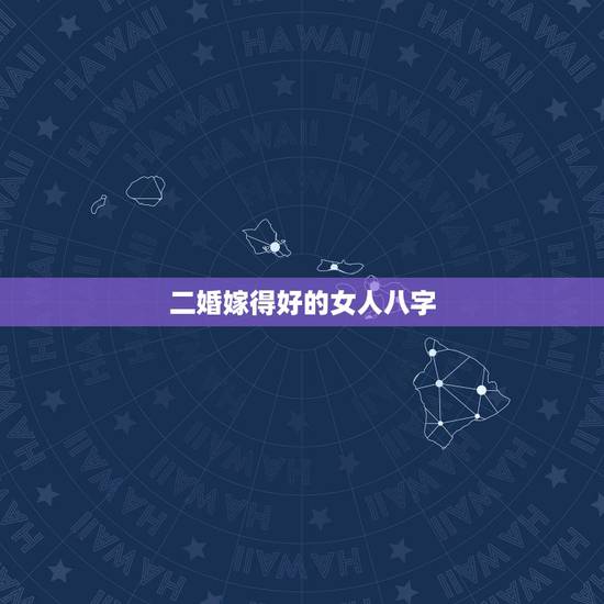 二婚嫁得好的女人八字，哪些八字特征的女性容易嫁得好老公