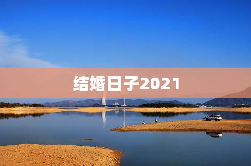 结婚日子2021，2021年结婚做被子什么日子好？