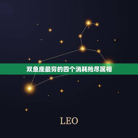 双鱼座最穷的四个消耗殆尽属相,双鱼座为什么是星座中的最后一个? 双鱼座最穷的四个消耗殆尽属相,双鱼座为什么是星座中的最后一个?
