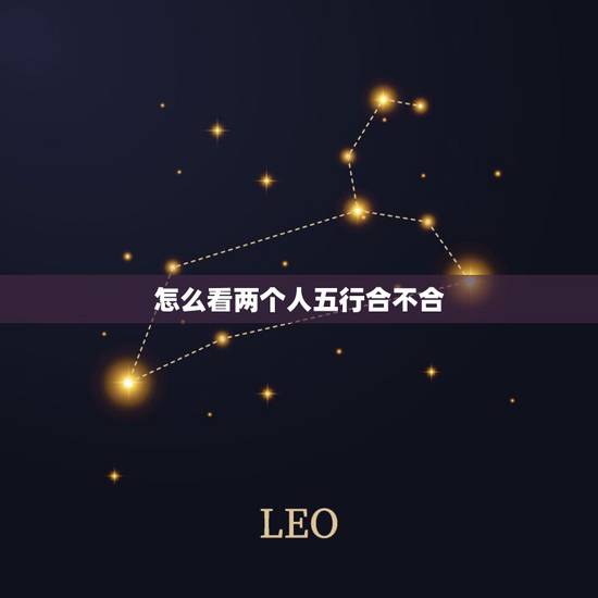 怎么看两个人五行合不合,怎么样看两个人八字合不合 怎么看两个人五行合不合,怎么样看两个人八字合不合