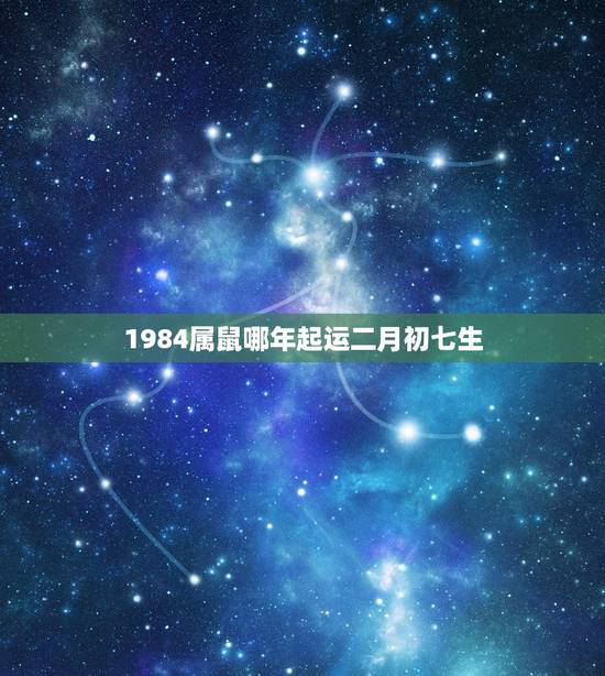 1984属鼠哪年起运二月初七生,1984年鼠五行属什么 1984属鼠哪年起运二月初七生,1984年鼠五行属什么
