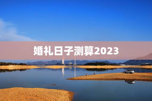婚礼日子测算2023，结婚吉日免费测算