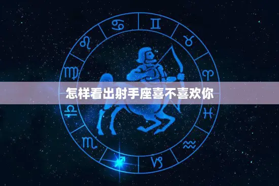 怎样看出射手座喜不喜欢你(探秘射手座的爱情信号) 怎样看出射手座喜不喜欢你(探秘射手座的爱情信号)
