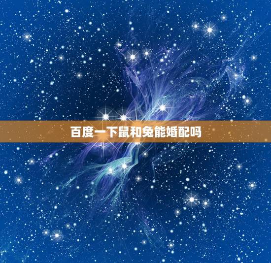 百度一下鼠和兔能婚配吗，属鼠和属兔的相配吗