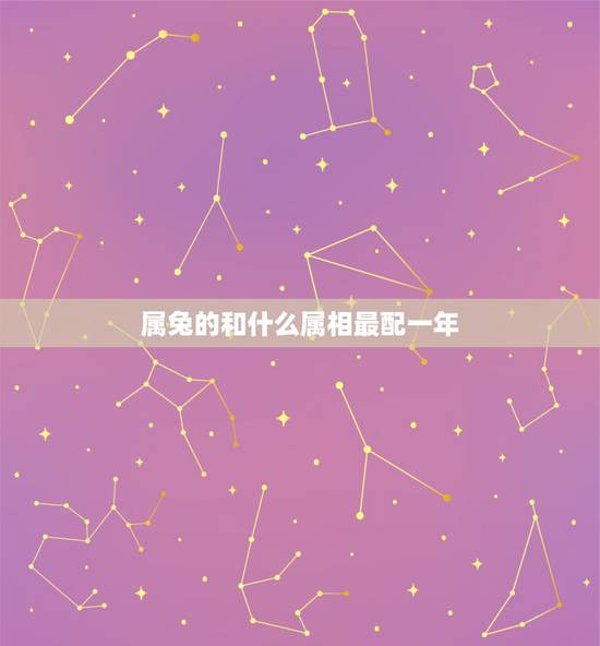 属兔的和什么属相最配一年，属兔和什么属相比较相配