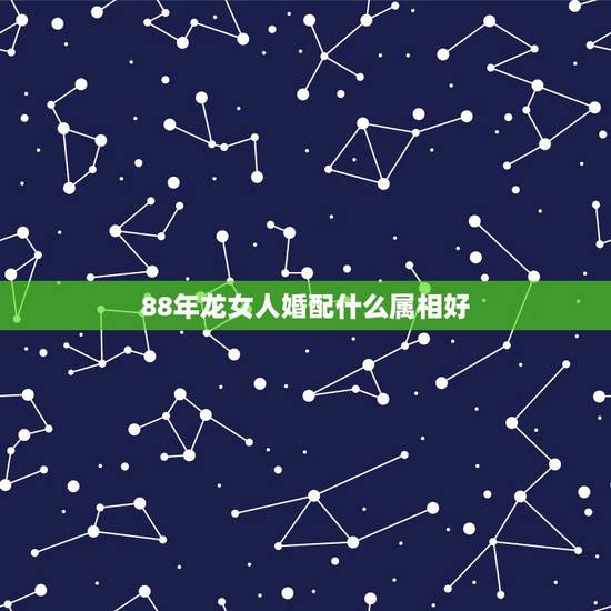 88年龙女人婚配什么属相好，88年属龙的和什么属相最配