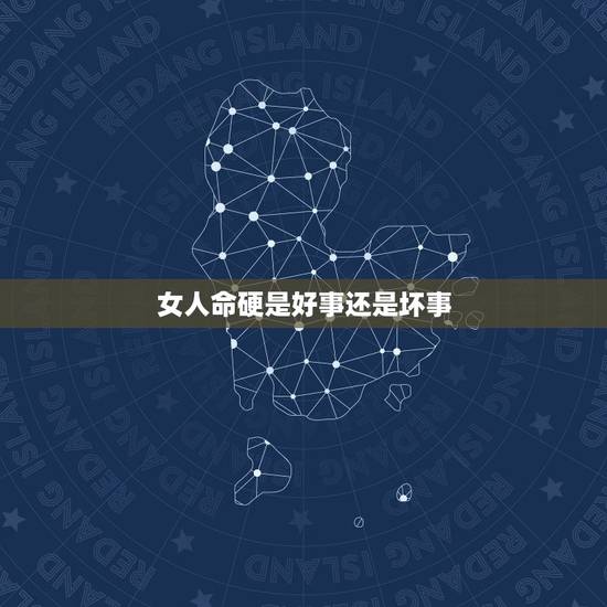 女人命硬是好事还是坏事,女人命硬但是旺夫 女人命硬是好事还是坏事,女人命硬但是旺夫