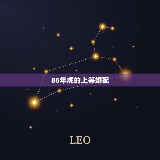 86年虎的上等婚配,86属虎人最旺的年龄 86年虎的上等婚配,86属虎人最旺的年龄