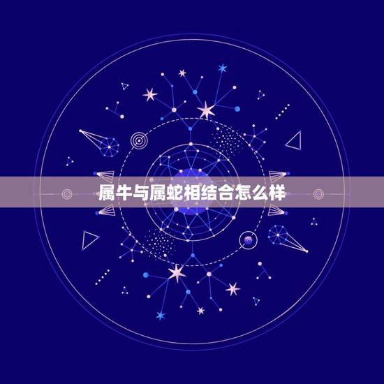 属牛与属蛇相结合怎么样,属牛和属蛇的夫妻结局 属牛与属蛇相结合怎么样,属牛和属蛇的夫妻结局