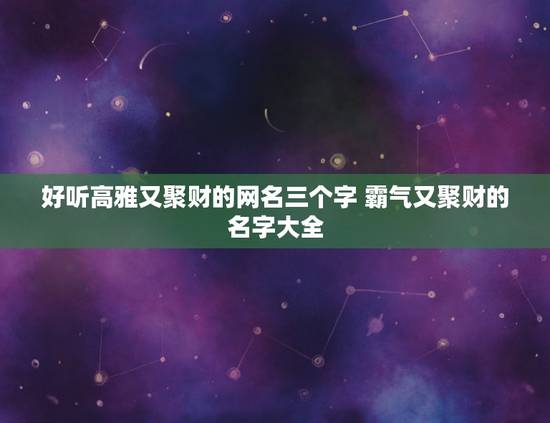 好听高雅又聚财的网名三个字 霸气又聚财的名字大全