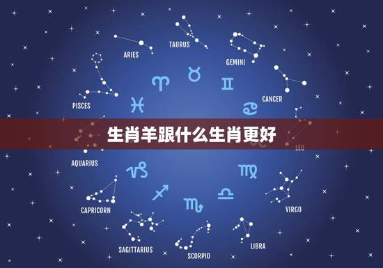 生肖羊跟什么生肖更好,12生肖哪个旺羊的 生肖羊跟什么生肖更好,12生肖哪个旺羊的