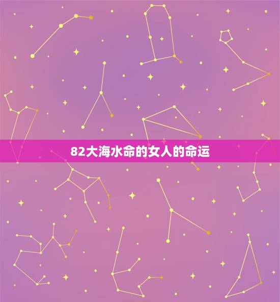 82大海水命的女人的命运,1982年属狗女一生命运 82大海水命的女人的命运,1982年属狗女一生命运