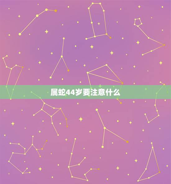 属蛇44岁要注意什么,属蛇44岁过后的命运男 属蛇44岁要注意什么,属蛇44岁过后的命运男