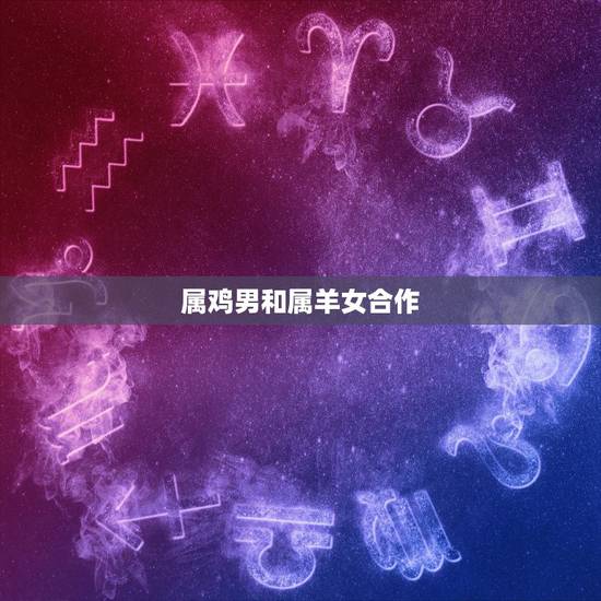 属鸡男和属羊女合作，女生书籍和男生属羊配吗