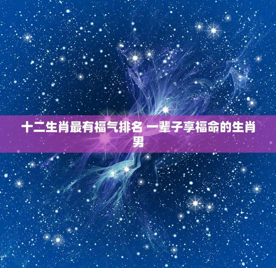 十二生肖最有福气排名 一辈子享福命的生肖男