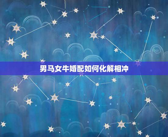男马女牛婚配如何化解相冲,怎么破解属相婚配男属牛和女属马 男马女牛婚配如何化解相冲,怎么破解属相婚配男属牛和女属马