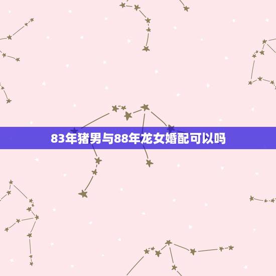 83年猪男与88年龙女婚配可以吗，1983年属猪与1988年龙女婚配