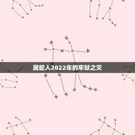 属蛇人2022年的牢狱之灾 属蛇2022婚变 属蛇人2022年的牢狱之灾 属蛇2022婚变