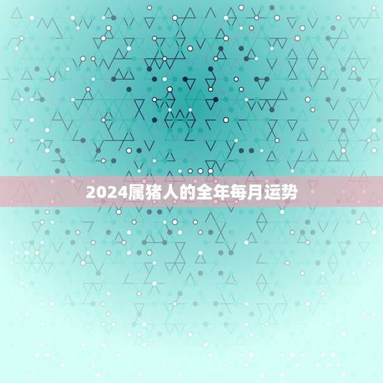 2024属猪人的全年每月运势