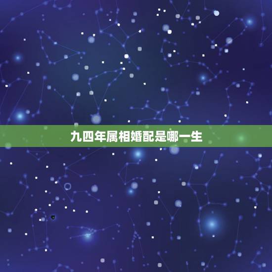 九四年属相婚配是哪一生,九四年属鸡和什么属相最配对 九四年属相婚配是哪一生,九四年属鸡和什么属相最配对