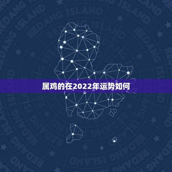 属鸡的在2022年运势如何,属鸡人2022年全年运势 属鸡的在2022年运势如何,属鸡人2022年全年运势