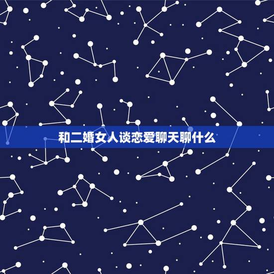 和二婚女人谈恋爱聊天聊什么，头婚男和二婚女想要谈恋爱需要解决哪些问题？