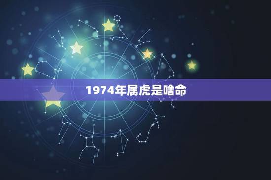 1974年属虎是啥命,1974年属虎是什么命1974219? 1974年属虎是啥命,1974年属虎是什么命1974219?